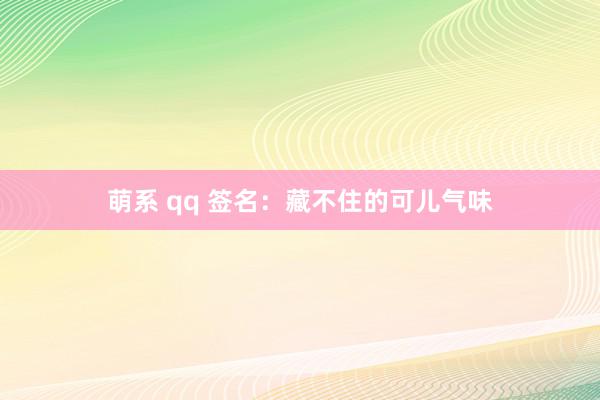 萌系 qq 签名：藏不住的可儿气味