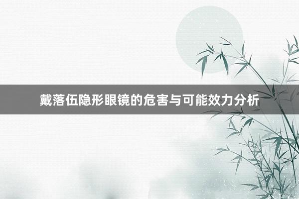 戴落伍隐形眼镜的危害与可能效力分析