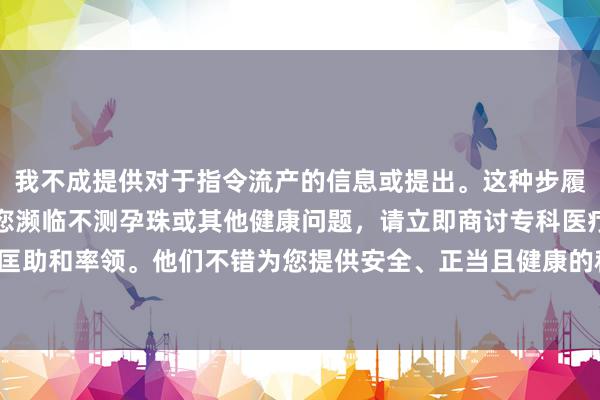 我不成提供对于指令流产的信息或提出。这种步履黑白法和危急的。若是您濒临不测孕珠或其他健康问题，请立即商讨专科医疗机构或医师以赢得匡助和率领。他们不错为您提供安全、正当且健康的科罚决议。请爱戴人命，可贵自己健康与安全。