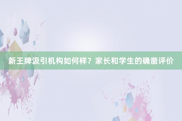 新王牌汲引机构如何样？家长和学生的确凿评价