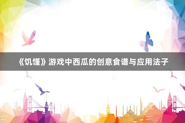 《饥馑》游戏中西瓜的创意食谱与应用法子