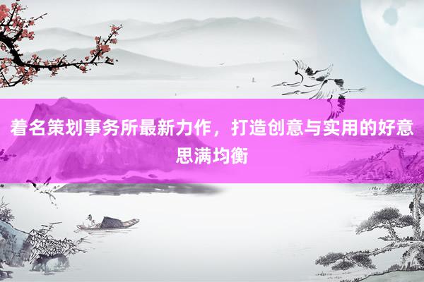 着名策划事务所最新力作，打造创意与实用的好意思满均衡