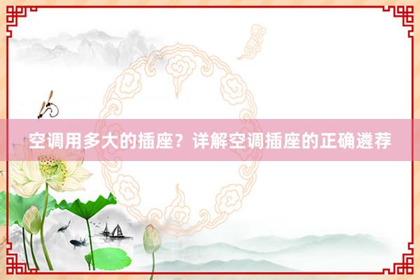 空调用多大的插座？详解空调插座的正确遴荐
