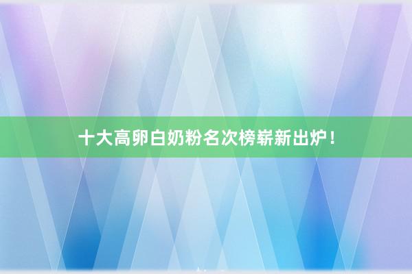 十大高卵白奶粉名次榜崭新出炉！