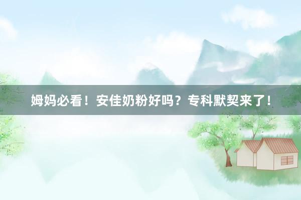 姆妈必看！安佳奶粉好吗？专科默契来了！