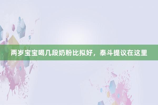 两岁宝宝喝几段奶粉比拟好，泰斗提议在这里