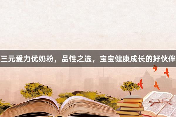 三元爱力优奶粉，品性之选，宝宝健康成长的好伙伴