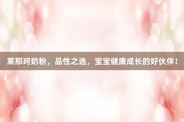 莱那珂奶粉，品性之选，宝宝健康成长的好伙伴！