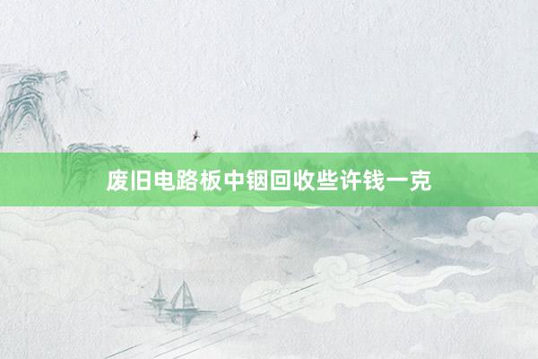 废旧电路板中铟回收些许钱一克
