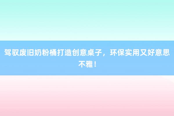 驾驭废旧奶粉桶打造创意桌子，环保实用又好意思不雅！