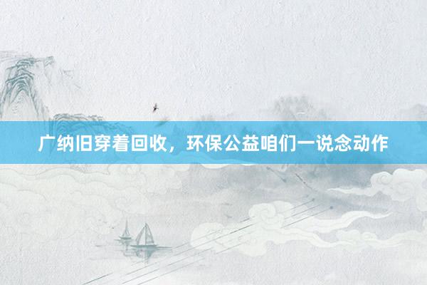 广纳旧穿着回收，环保公益咱们一说念动作