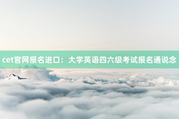 cet官网报名进口：大学英语四六级考试报名通说念