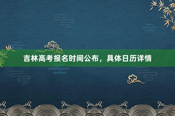 吉林高考报名时间公布，具体日历详情
