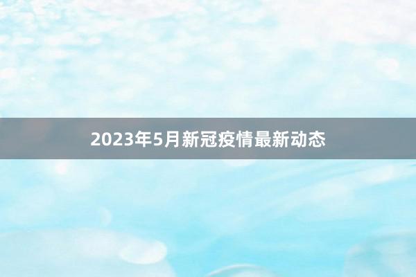 2023年5月新冠疫情最新动态