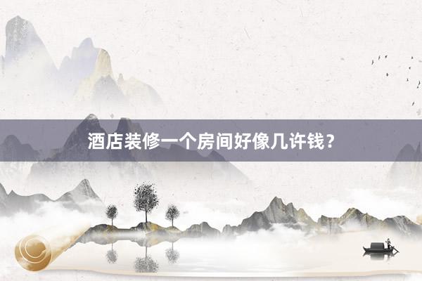 酒店装修一个房间好像几许钱？