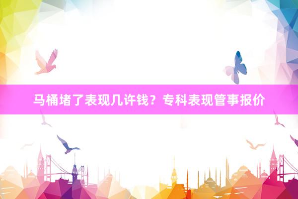 马桶堵了表现几许钱？专科表现管事报价