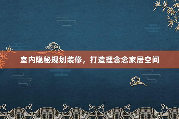 室内隐秘规划装修，打造理念念家居空间